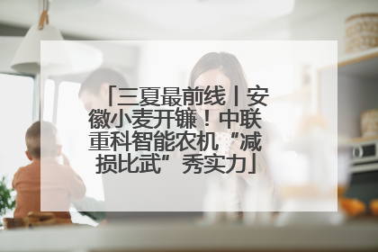 三夏最前线丨安徽小麦开镰！中联重科智能农机“减损比武”秀实力