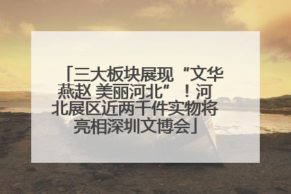 三大板块展现“文华燕赵 美丽河北”！河北展区近两千件实物将亮相深圳文博会