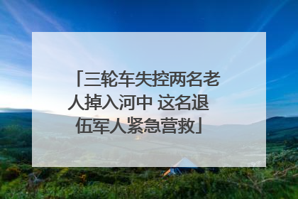 三轮车失控两名老人掉入河中 这名退伍军人紧急营救