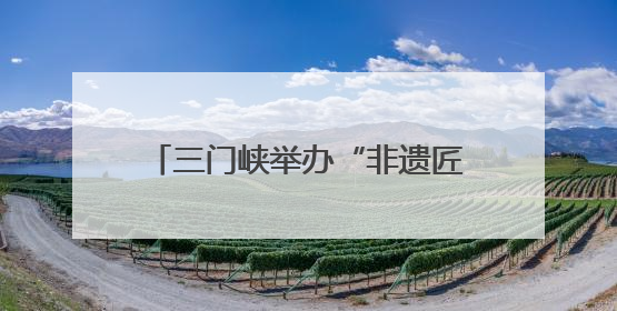 三门峡举办“非遗匠心展”，探索非遗融入现代生活新路径