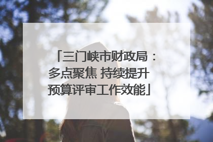 三门峡市财政局：多点聚焦 持续提升预算评审工作效能