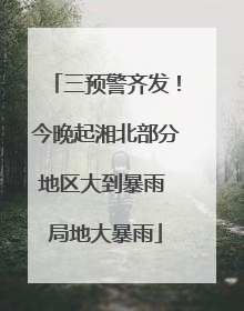 三预警齐发！今晚起湘北部分地区大到暴雨 局地大暴雨