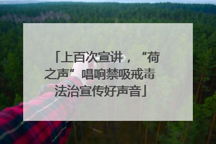 上百次宣讲，“荷之声”唱响禁吸戒毒法治宣传好声音