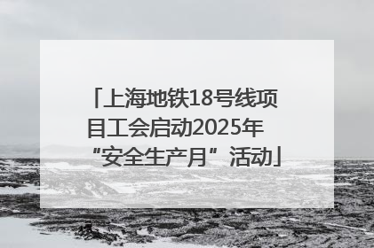 上海地铁18号线项目工会启动2025年“安全生产月”活动