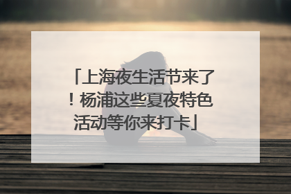 上海夜生活节来了！杨浦这些夏夜特色活动等你来打卡