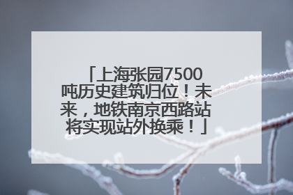 上海张园7500吨历史建筑归位！未来，地铁南京西路站将实现站外换乘！