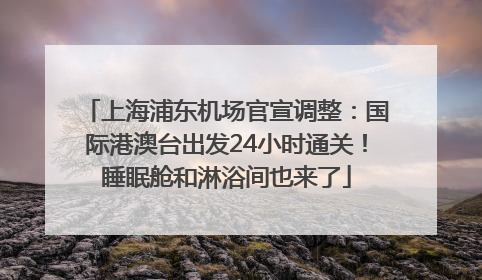 上海浦东机场官宣调整：国际港澳台出发24小时通关！睡眠舱和淋浴间也来了