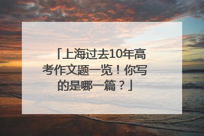 上海过去10年高考作文题一览！你写的是哪一篇？