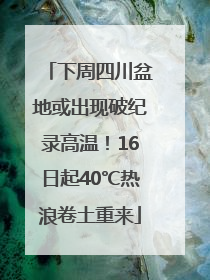 下周四川盆地或出现破纪录高温！16日起40℃热浪卷土重来