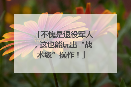 不愧是退役军人，这也能玩出“战术级”操作！