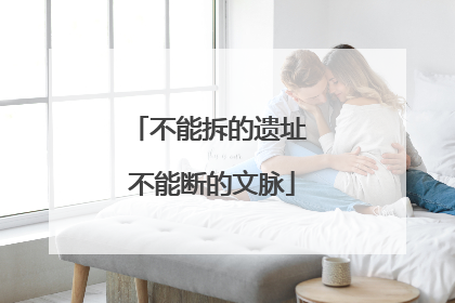 不能拆的遗址 不能断的文脉