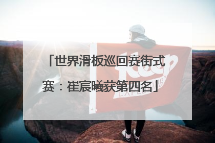 世界滑板巡回赛街式赛：崔宸曦获第四名