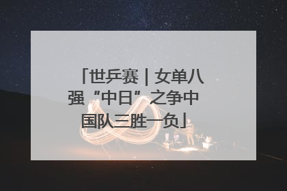 世乒赛｜女单八强“中日”之争中国队三胜一负