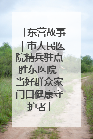 东营故事｜市人民医院精兵驻点胜东医院 当好群众家门口健康守护者