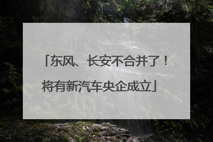 东风、长安不合并了！将有新汽车央企成立