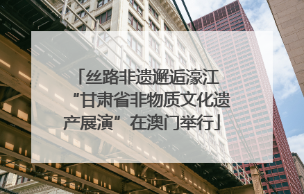 丝路非遗邂逅濠江 “甘肃省非物质文化遗产展演”在澳门举行