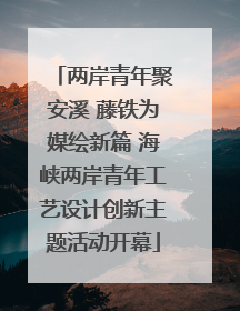 两岸青年聚安溪 藤铁为媒绘新篇 海峡两岸青年工艺设计创新主题活动开幕