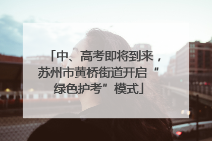 中、高考即将到来，苏州市黄桥街道开启“绿色护考”模式