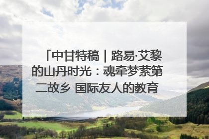 中甘特稿｜路易·艾黎的山丹时光：魂牵梦萦第二故乡 国际友人的教育传奇与文化探寻