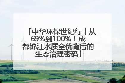 中华环保世纪行丨从69%到100%！成都锦江水质全优背后的生态治理密码