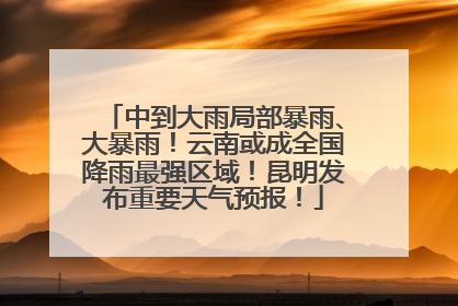 中到大雨局部暴雨、大暴雨！云南或成全国降雨最强区域！昆明发布重要天气预报！