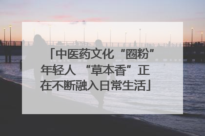 中医药文化“圈粉”年轻人 “草本香”正在不断融入日常生活