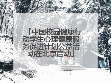 中国校园健康行动学生心理健康服务促进计划公益活动在北京启动