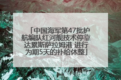 中国海军第47批护航编队红河舰技术停靠达累斯萨拉姆港 进行为期5天的补给休整