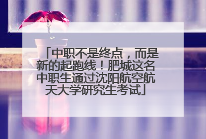 中职不是终点，而是新的起跑线！肥城这名中职生通过沈阳航空航天大学研究生考试