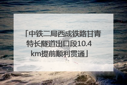 中铁二局西成铁路甘青特长隧道出口段10.4km提前顺利贯通