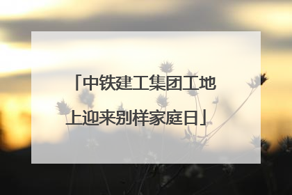 中铁建工集团工地上迎来别样家庭日