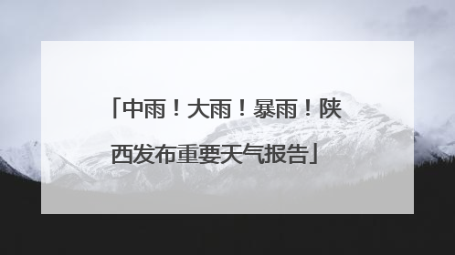 中雨！大雨！暴雨！陕西发布重要天气报告