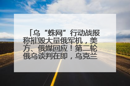 乌“蛛网”行动战报称摧毁大量俄军机，美方、俄媒回应！第二轮俄乌谈判在即，乌克兰提出三大诉求