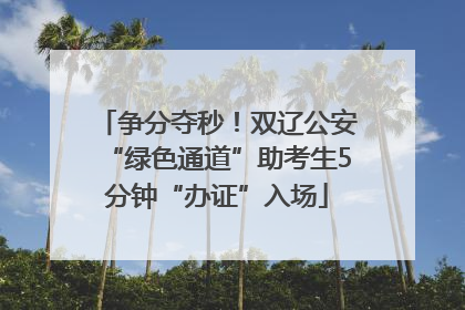 争分夺秒！双辽公安“绿色通道”助考生5分钟“办证”入场