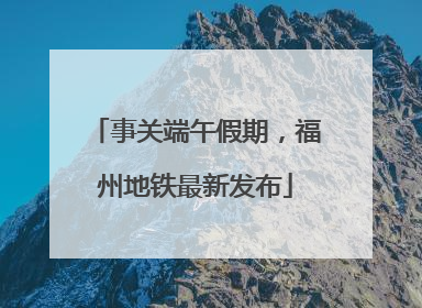 事关端午假期，福州地铁最新发布