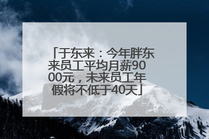 于东来：今年胖东来员工平均月薪9000元，未来员工年假将不低于40天