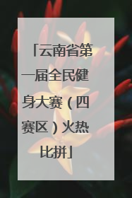 云南省第一届全民健身大赛（四赛区）火热比拼