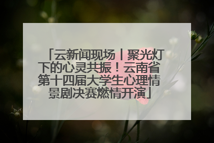 云新闻现场丨聚光灯下的心灵共振！云南省第十四届大学生心理情景剧决赛燃情开演