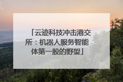 云迹科技冲击港交所：机器人服务智能体第一股的野望