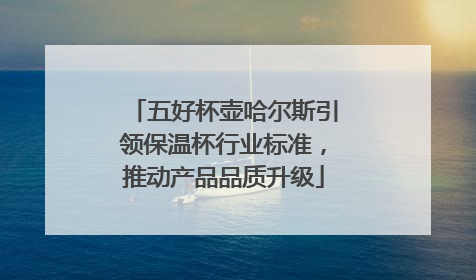 五好杯壶哈尔斯引领保温杯行业标准，推动产品品质升级