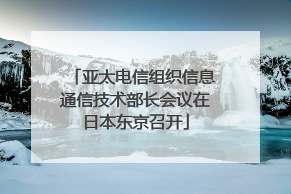 亚太电信组织信息通信技术部长会议在日本东京召开