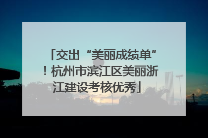 交出“美丽成绩单”！杭州市滨江区美丽浙江建设考核优秀