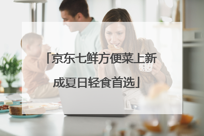 京东七鲜方便菜上新 成夏日轻食首选