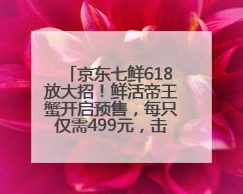 京东七鲜618放大招！鲜活帝王蟹开启预售，每只仅需499元，击穿行业低价