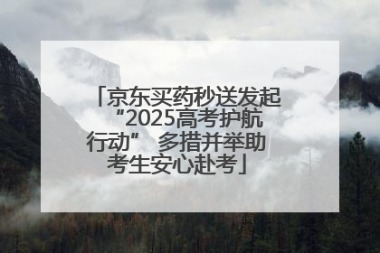 京东买药秒送发起“2025高考护航行动” 多措并举助考生安心赴考