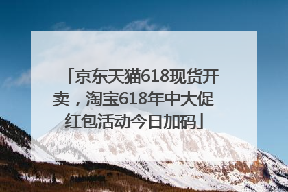 京东天猫618现货开卖，淘宝618年中大促红包活动今日加码