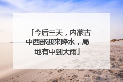 今后三天，内蒙古中西部迎来降水，局地有中到大雨