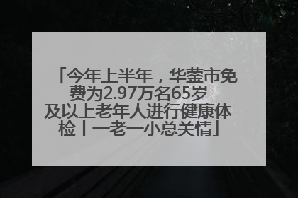 今年上半年，华蓥市免费为2.97万名65岁及以上老年人进行健康体检丨一老一小总关情