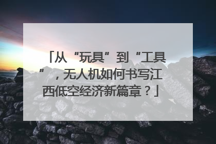 从“玩具”到“工具”，无人机如何书写江西低空经济新篇章？
