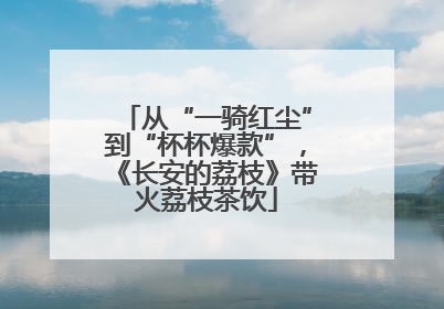 从“一骑红尘”到“杯杯爆款”，《长安的荔枝》带火荔枝茶饮
